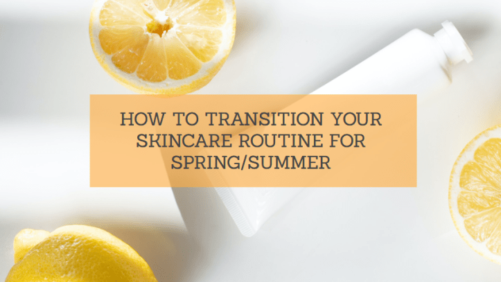 TRANSITIONING YOUR SKINCARE ROUTINE FOR SPRING/SUMMER 2021